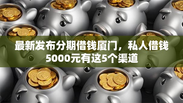 最新发布分期借钱厦门，私人借钱5000元有这5个渠道