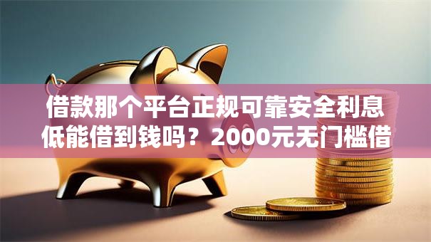 借款那个平台正规可靠安全利息低能借到钱吗?2000元无门槛借款6个平台推荐 借款那个平台正规可靠安全利息低能借到钱吗?2000元无门槛借款6个平台推荐
