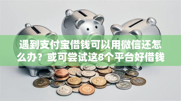 遇到支付宝借钱可以用微信还怎么办？或可尝试这8个平台好借钱