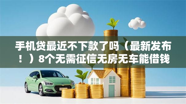 手机贷最近不下款了吗（最新发布！）8个无需征信无房无车能借钱的贷款平台