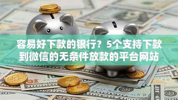 容易好下款的银行?5个支持下款到微信的无条件放款的平台网站 容易好下款的银行?5个支持下款到微信的无条件放款的平台网站