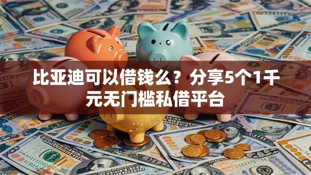 比亚迪可以借钱么?分享5个1千元无门槛私借平台 比亚迪可以借钱么?分享5个1千元无门槛私借平台