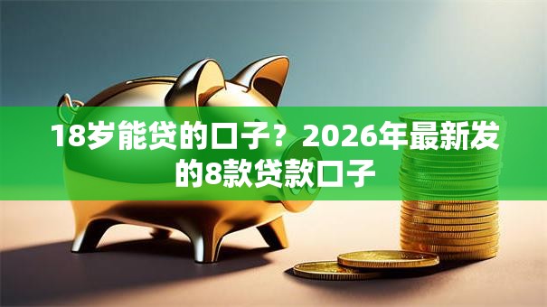 18岁能贷的口子？2026年最新发的8款贷款口子