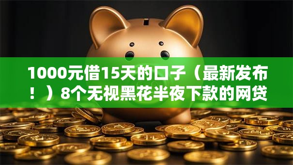 1000元借15天的口子（最新发布！）8个无视黑花半夜下款的网贷口子