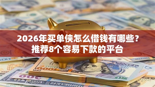 2026年买单侠怎么借钱有哪些？推荐8个容易下款的平台