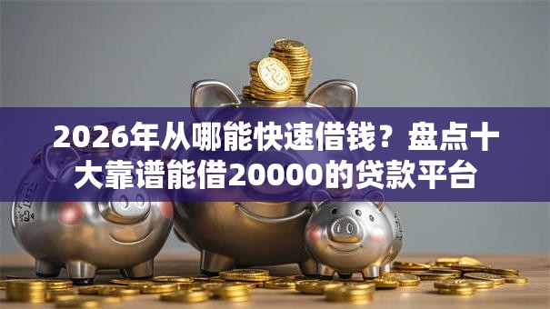 2026年从哪能快速借钱？盘点十大靠谱能借20000的贷款平台
