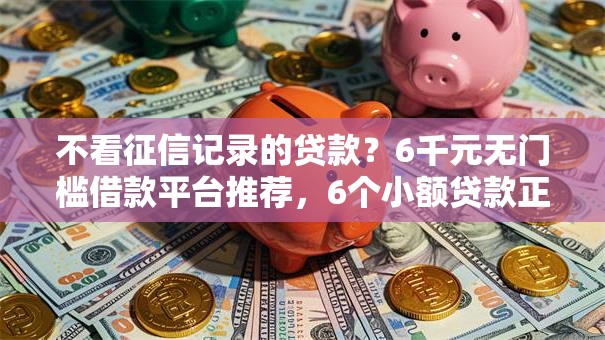 不看征信记录的贷款？6千元无门槛借款平台推荐，6个小额贷款正规平台盘点