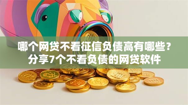 哪个网贷不看征信负债高有哪些?分享7个不看负债的网贷软件 哪个网贷不看征信负债高有哪些?分享7个不看负债的网贷软件