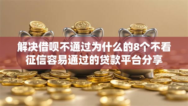 解决借呗不通过为什么的8个不看征信容易通过的贷款平台分享 解决借呗不通过为什么的8个不看征信容易通过的贷款平台分享