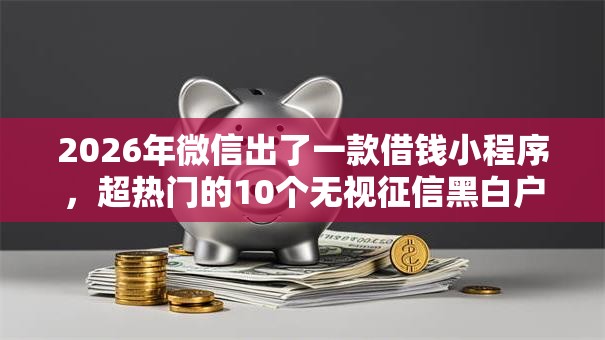 2026年微信出了一款借钱小程序，超热门的10个无视征信黑白户秒下款的贷款推荐