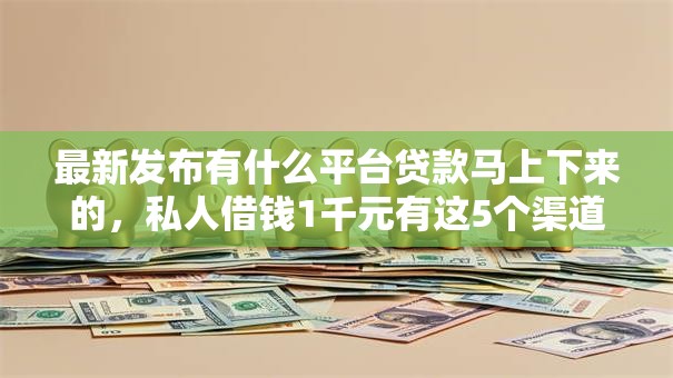最新发布有什么平台贷款马上下来的,私人借钱1千元有这5个渠道 最新发布有什么平台贷款马上下来的,私人借钱1千元有这5个渠道