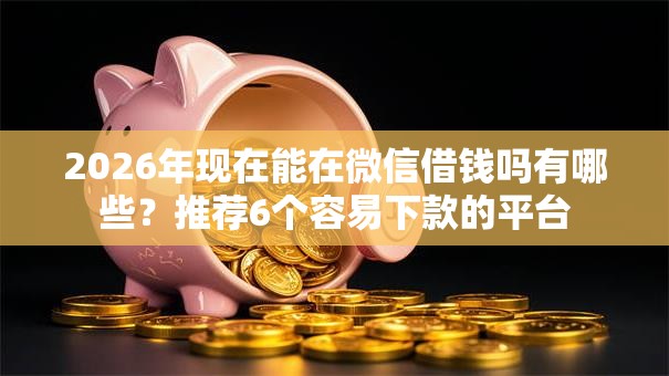 2026年现在能在微信借钱吗有哪些？推荐6个容易下款的平台