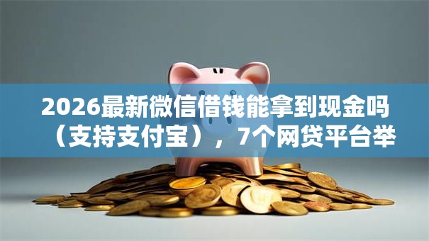 2026最新微信借钱能拿到现金吗(支持支付宝),7个网贷平台举报网站无私分享 2026最新微信借钱能拿到现金吗(支持支付宝),7个网贷平台举报网站无私分享