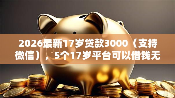 2026最新17岁贷款3000(支持微信),5个17岁平台可以借钱无私分享 2026最新17岁贷款3000(支持微信),5个17岁平台可以借钱无私分享