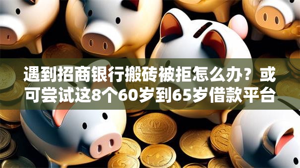 遇到招商银行搬砖被拒怎么办?或可尝试这8个60岁到65岁借款平台 遇到招商银行搬砖被拒怎么办?或可尝试这8个60岁到65岁借款平台
