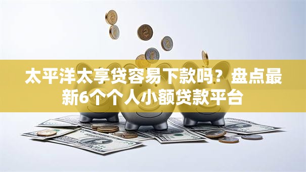 太平洋太享贷容易下款吗？盘点最新6个个人小额贷款平台