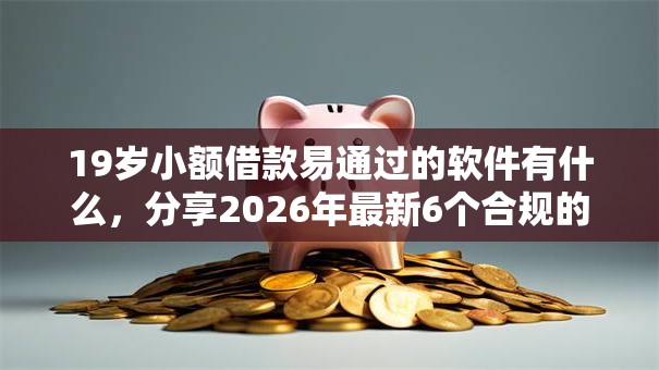 19岁小额借款易通过的软件有什么，分享2026年最新6个合规的网贷平台