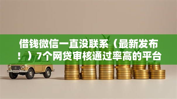 借钱微信一直没联系(最新发布!)7个网贷审核通过率高的平台 借钱微信一直没联系(最新发布!)7个网贷审核通过率高的平台
