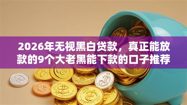 2026年无视黑白贷款,真正能放款的9个大老黑能下款的口子推荐 2026年无视黑白贷款,真正能放款的9个大老黑能下款的口子推荐