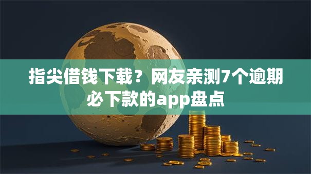 指尖借钱下载？网友亲测7个逾期必下款的app盘点