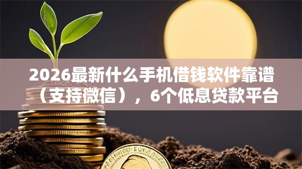 2026最新什么手机借钱软件靠谱(支持微信),6个低息贷款平台无私分享 2026最新什么手机借钱软件靠谱(支持微信),6个低息贷款平台无私分享