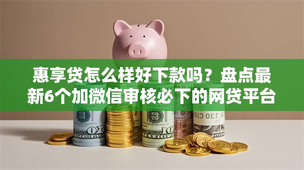 惠享贷怎么样好下款吗？盘点最新6个加微信审核必下的网贷平台