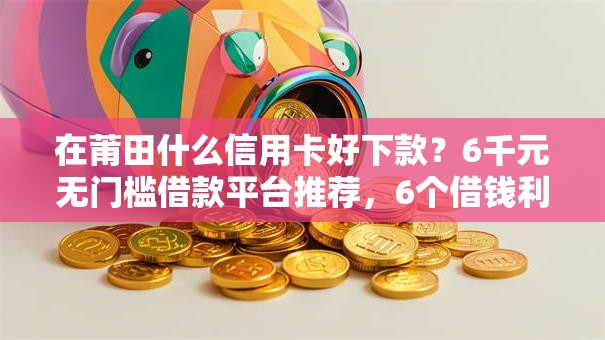 在莆田什么信用卡好下款?6千元无门槛借款平台推荐,6个借钱利息低的平台盘点 在莆田什么信用卡好下款?6千元无门槛借款平台推荐,6个借钱利息低的平台盘点