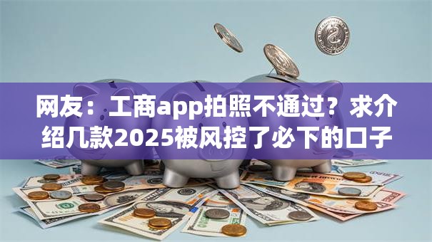 网友:工商app拍照不通过?求介绍几款2025被风控了必下的口子 网友:工商app拍照不通过?求介绍几款2025被风控了必下的口子
