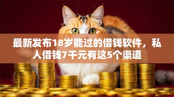 最新发布18岁能过的借钱软件,私人借钱7千元有这5个渠道 最新发布18岁能过的借钱软件,私人借钱7千元有这5个渠道