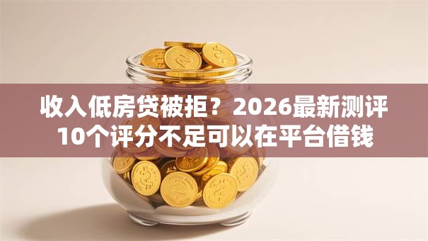收入低房贷被拒?2026最新测评10个评分不足可以在平台借钱 收入低房贷被拒?2026最新测评10个评分不足可以在平台借钱