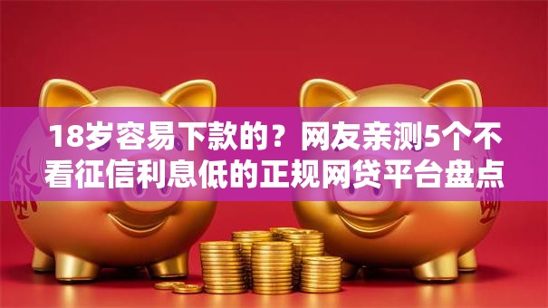 18岁容易下款的?网友亲测5个不看征信利息低的正规网贷平台盘点 18岁容易下款的?网友亲测5个不看征信利息低的正规网贷平台盘点