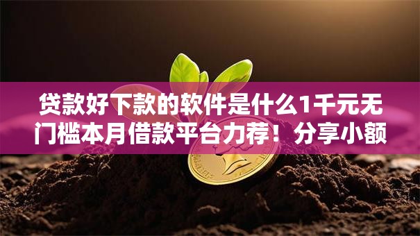贷款好下款的软件是什么1千元无门槛本月借款平台力荐!分享小额网贷口子1千元无门槛借款 贷款好下款的软件是什么1千元无门槛本月借款平台力荐!分享小额网贷口子1千元无门槛借款