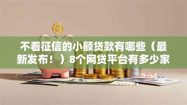 不看征信的小额贷款有哪些（最新发布！）8个网贷平台有多少家