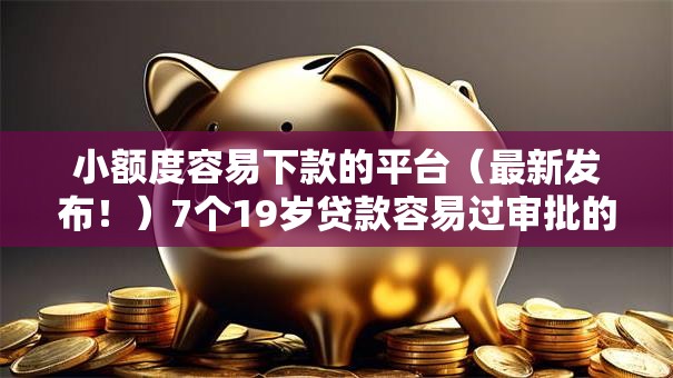 小额度容易下款的平台(最新发布!)7个19岁贷款容易过审批的平台 小额度容易下款的平台(最新发布!)7个19岁贷款容易过审批的平台