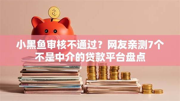 小黑鱼审核不通过？网友亲测7个不是中介的贷款平台盘点