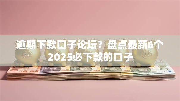 逾期下款口子论坛?盘点最新6个2025必下款的口子 逾期下款口子论坛?盘点最新6个2025必下款的口子