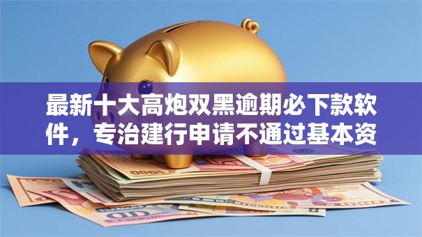 最新十大高炮双黑逾期必下款软件,专治建行申请不通过基本资料 最新十大高炮双黑逾期必下款软件,专治建行申请不通过基本资料