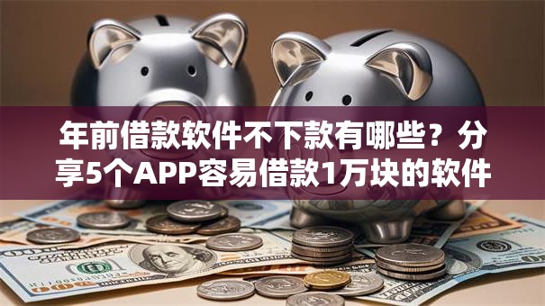 年前借款软件不下款有哪些？分享5个APP容易借款1万块的软件