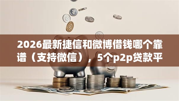 2026最新捷信和微博借钱哪个靠谱（支持微信），5个p2p贷款平台无私分享