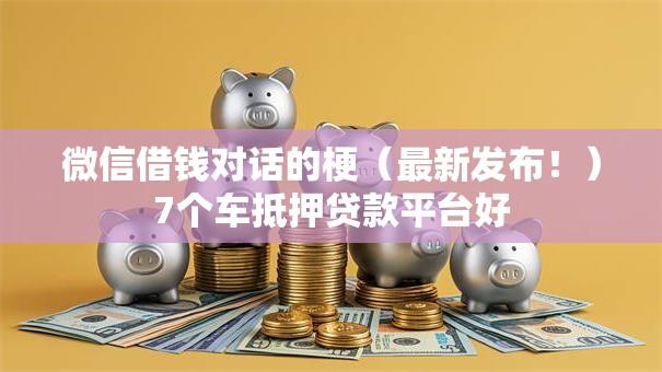 微信借钱对话的梗（最新发布！）7个车抵押贷款平台好