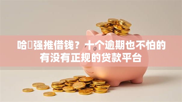 哈啰强推借钱?十个逾期也不怕的有没有正规的贷款平台 哈啰强推借钱?十个逾期也不怕的有没有正规的贷款平台