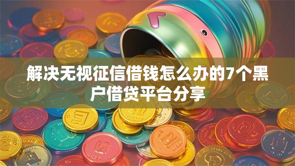 解决无视征信借钱怎么办的7个黑户借贷平台分享