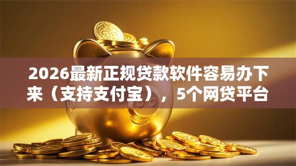 2026最新正规贷款软件容易办下来（支持支付宝），5个网贷平台借钱靠谱无私分享