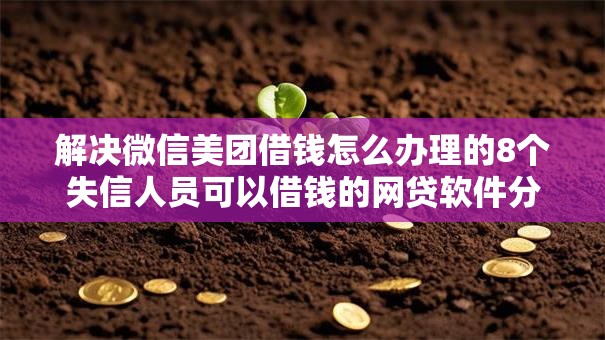解决微信美团借钱怎么办理的8个失信人员可以借钱的网贷软件分享