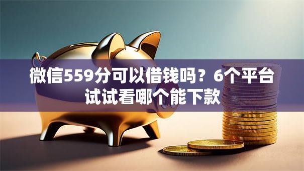 微信559分可以借钱吗?6个平台试试看哪个能下款 微信559分可以借钱吗?6个平台试试看哪个能下款