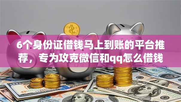 6个身份证借钱马上到账的平台推荐，专为攻克微信和qq怎么借钱难题