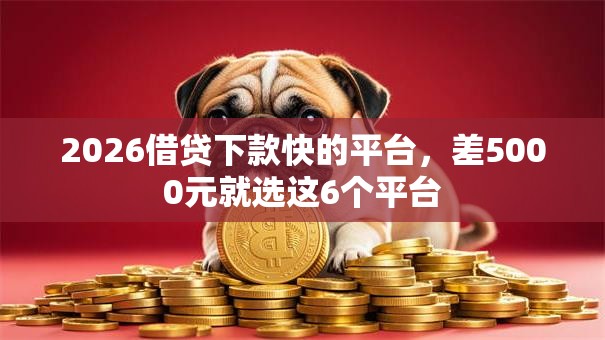 2026借贷下款快的平台，差5000元就选这6个平台