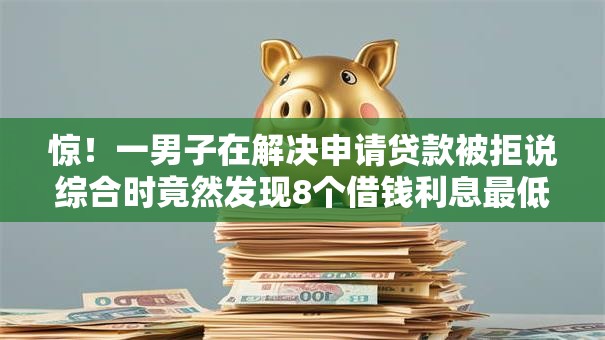 惊！一男子在解决申请贷款被拒说综合时竟然发现8个借钱利息最低的平台，事后分享了出来