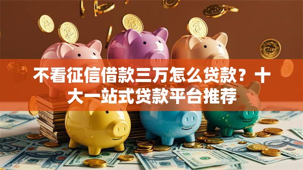 不看征信借款三万怎么贷款?十大一站式贷款平台推荐 不看征信借款三万怎么贷款?十大一站式贷款平台推荐