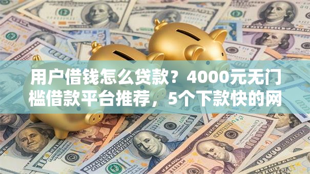 用户借钱怎么贷款？4000元无门槛借款平台推荐，5个下款快的网贷平台盘点